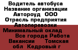 Водитель автобуса › Название организации ­ Автороуд, ООО › Отрасль предприятия ­ Автоперевозки › Минимальный оклад ­ 50 000 - Все города Работа » Вакансии   . Томская обл.,Кедровый г.